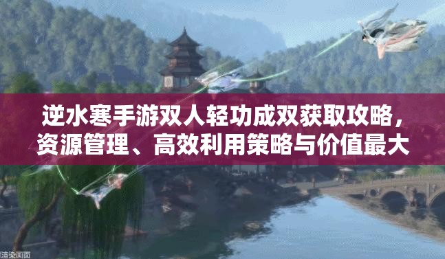 逆水寒手游双人轻功成双获取攻略，资源管理、高效利用策略与价值最大化指南