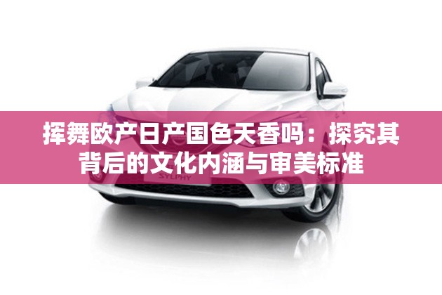 挥舞欧产日产国色天香吗：探究其背后的文化内涵与审美标准