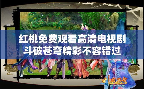 红桃免费观看高清电视剧斗破苍穹精彩不容错过