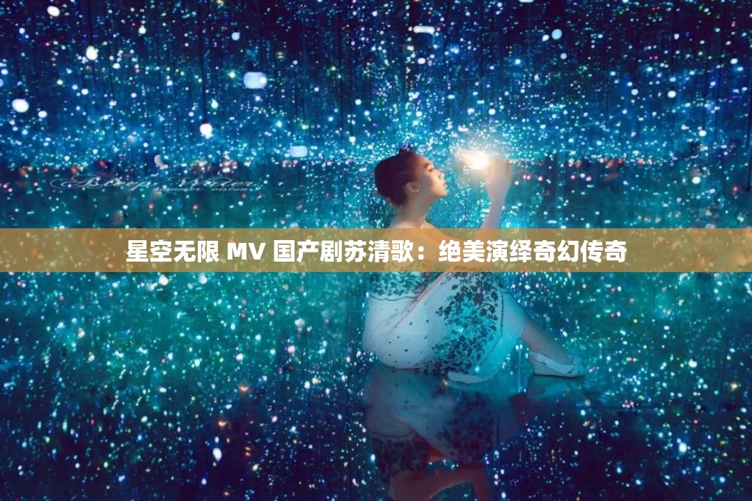 星空无限 MV 国产剧苏清歌：绝美演绎奇幻传奇