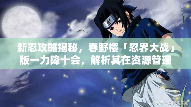 新忍攻略揭秘，春野樱「忍界大战」版一力降十会，解析其在资源管理中的核心价值与高效运用策略