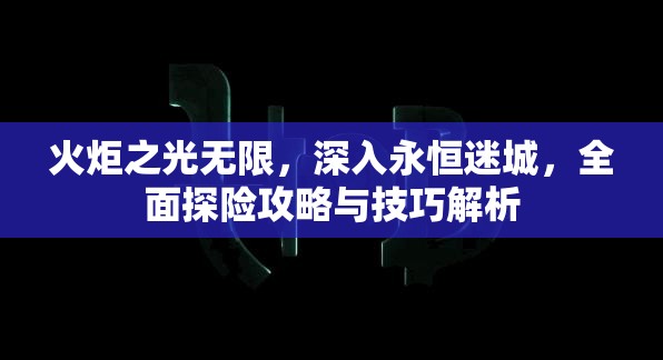 火炬之光无限，深入永恒迷城，全面探险攻略与技巧解析