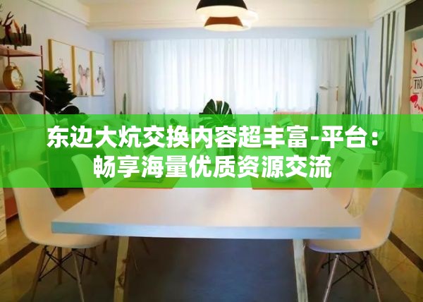 东边大炕交换内容超丰富-平台：畅享海量优质资源交流