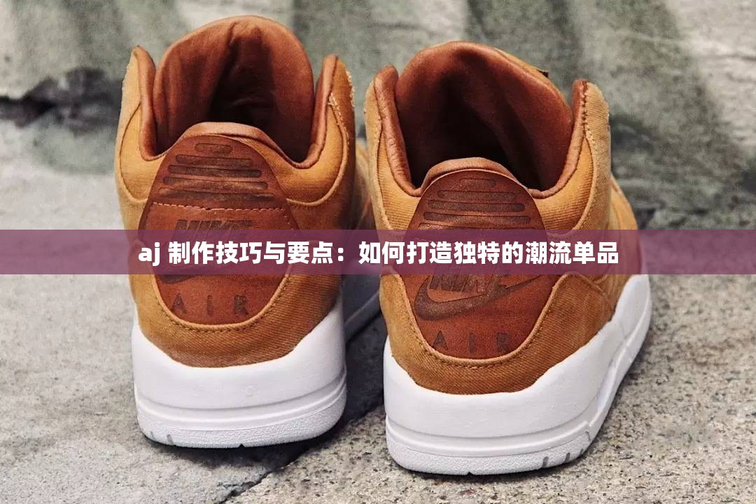 aj 制作技巧与要点：如何打造独特的潮流单品