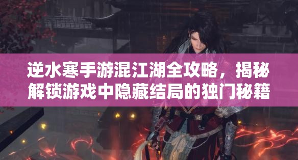 逆水寒手游混江湖全攻略，揭秘解锁游戏中隐藏结局的独门秘籍