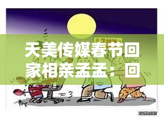 天美传媒春节回家相亲孟孟：回家过年被催婚，她会如何应对？