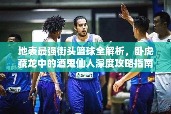 地表最强街头篮球全解析，卧虎藏龙中的酒鬼仙人深度攻略指南