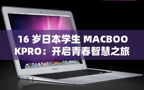 16 岁日本学生 MACBOOKPRO：开启青春智慧之旅的得力伙伴