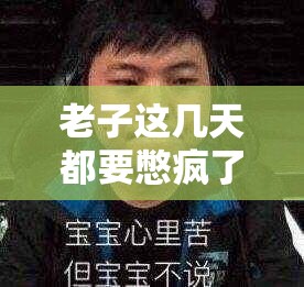 老子这几天都要憋疯了着实令人堪忧啊