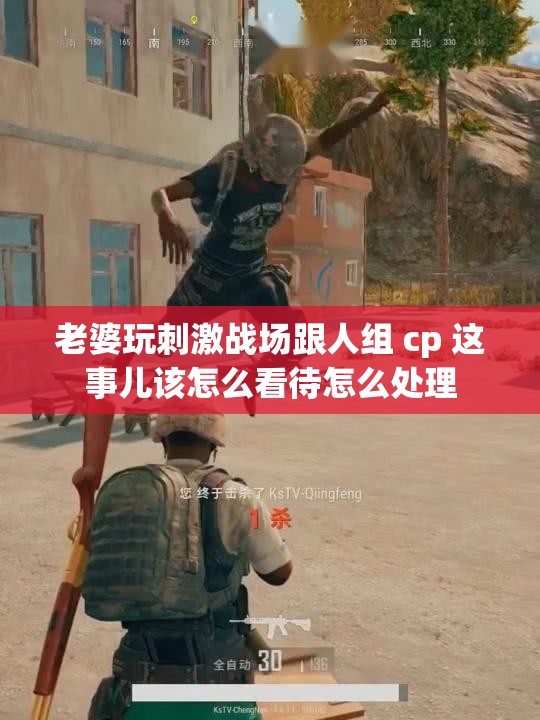 老婆玩刺激战场跟人组 cp 这事儿该怎么看待怎么处理