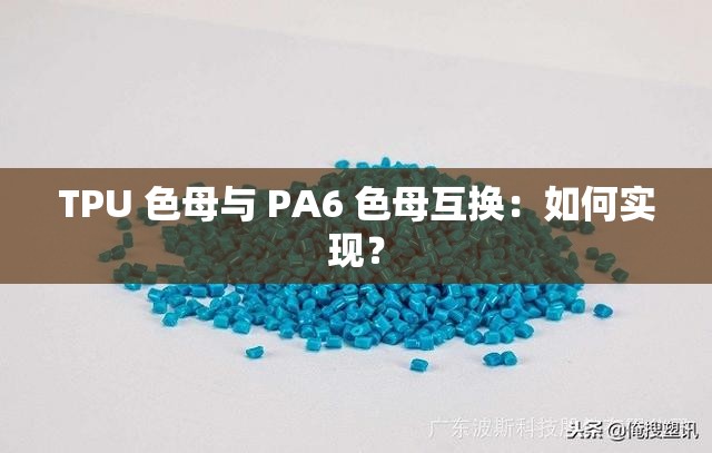 TPU 色母与 PA6 色母互换：如何实现？