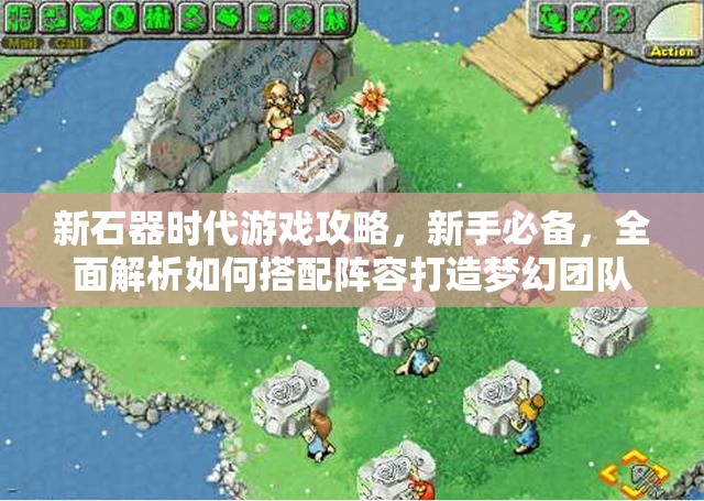 新石器时代游戏攻略，新手必备，全面解析如何搭配阵容打造梦幻团队