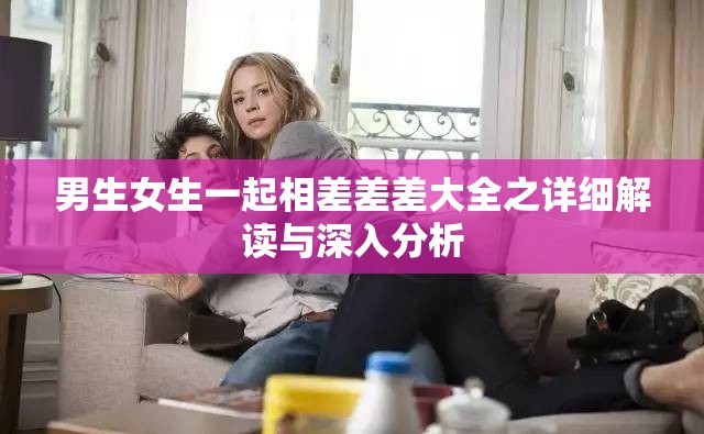 男生女生一起相差差差大全之详细解读与深入分析