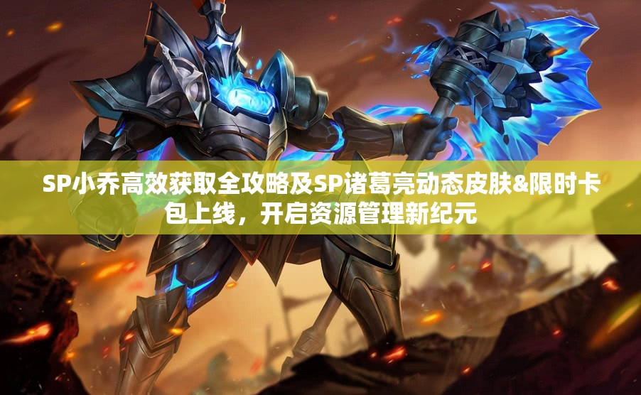SP小乔高效获取全攻略及SP诸葛亮动态皮肤&限时卡包上线，开启资源管理新纪元