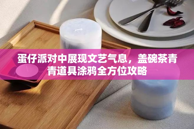 蛋仔派对中展现文艺气息，盖碗茶青青道具涂鸦全方位攻略