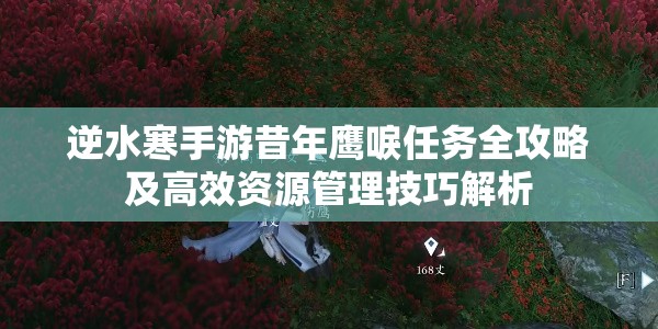 逆水寒手游昔年鹰唳任务全攻略及高效资源管理技巧解析