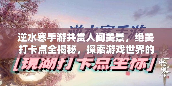 逆水寒手游共赏人间美景，绝美打卡点全揭秘，探索游戏世界的无限风光