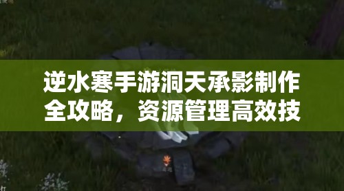 逆水寒手游洞天承影制作全攻略，资源管理高效技巧及避免材料浪费策略