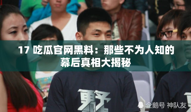 17 吃瓜官网黑料：那些不为人知的幕后真相大揭秘
