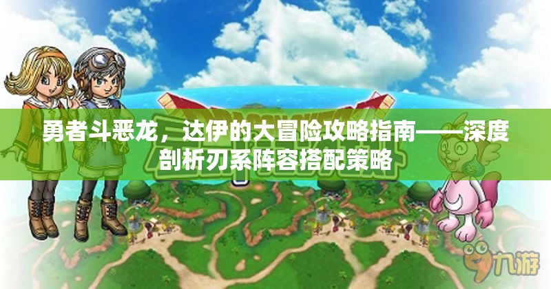 勇者斗恶龙，达伊的大冒险攻略指南——深度剖析刃系阵容搭配策略