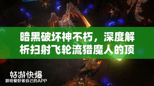 暗黑破坏神不朽，深度解析扫射飞轮流猎魔人的顶尖操作与极致玩法