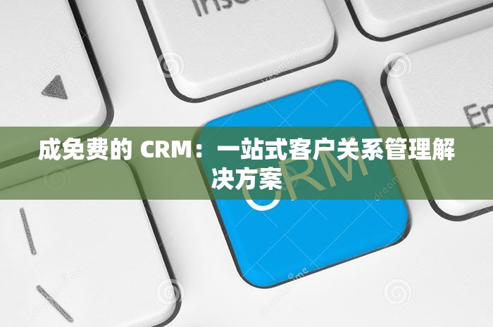 成免费的 CRM：一站式客户关系管理解决方案
