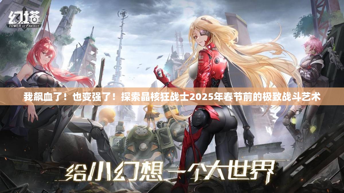 我飙血了！也变强了！探索晶核狂战士2025年春节前的极致战斗艺术