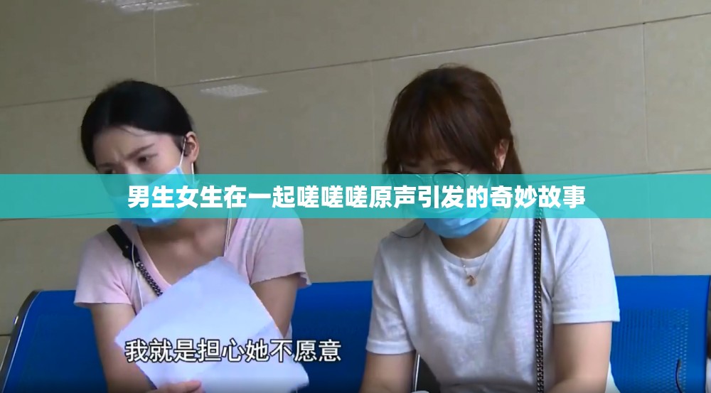 男生女生在一起嗟嗟嗟原声引发的奇妙故事