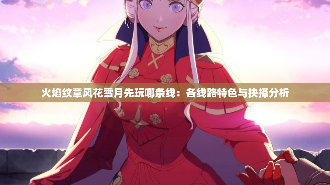火焰纹章风花雪月先玩哪条线：各线路特色与抉择分析