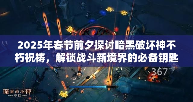 2025年春节前夕探讨暗黑破坏神不朽祝祷，解锁战斗新境界的必备钥匙？