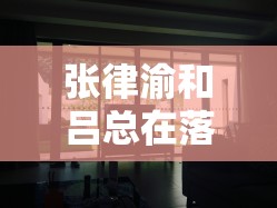 张律渝和吕总在落地窗酒店里发生了什么？