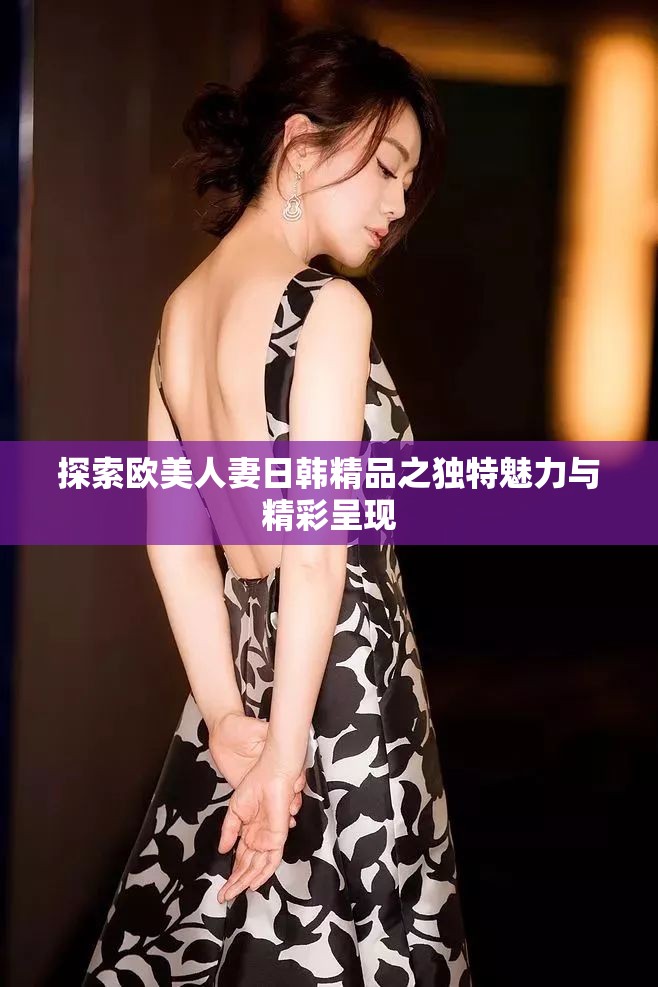 探索欧美人妻日韩精品之独特魅力与精彩呈现