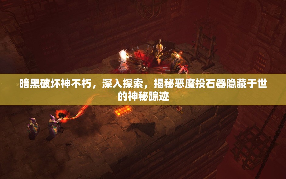 暗黑破坏神不朽，深入探索，揭秘恶魔投石器隐藏于世的神秘踪迹