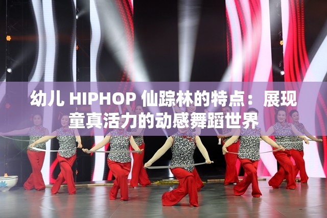 幼儿 HIPHOP 仙踪林的特点：展现童真活力的动感舞蹈世界