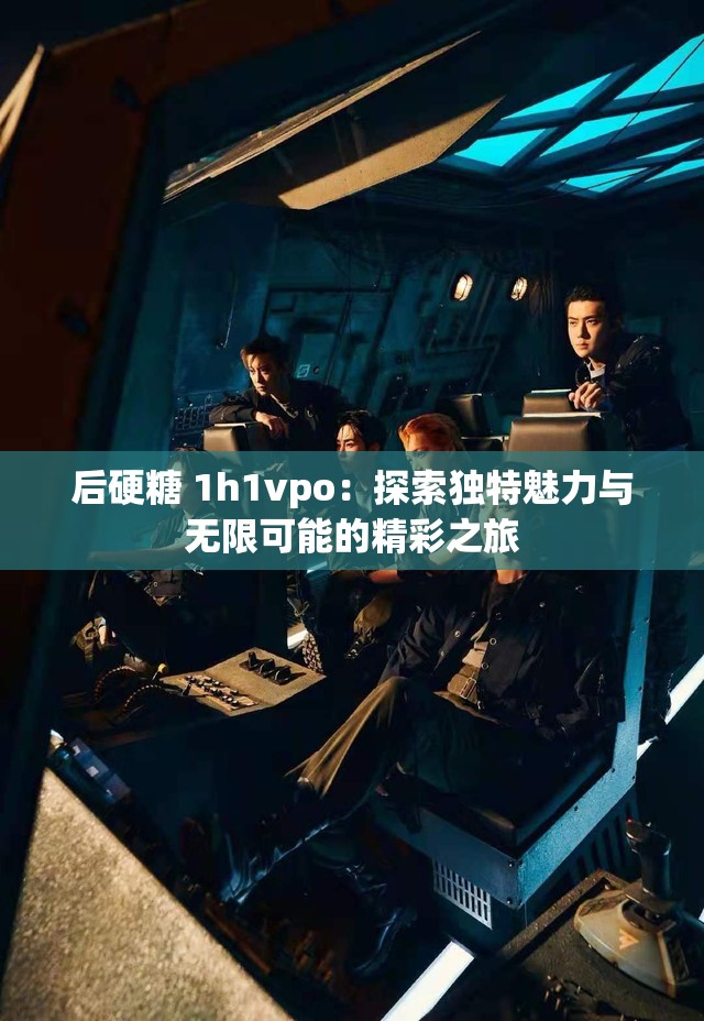后硬糖 1h1vpo：探索独特魅力与无限可能的精彩之旅