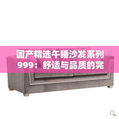 国产精选午睡沙发系列 999：舒适与品质的完美结合