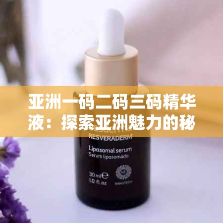 亚洲一码二码三码精华液：探索亚洲魅力的秘密武器