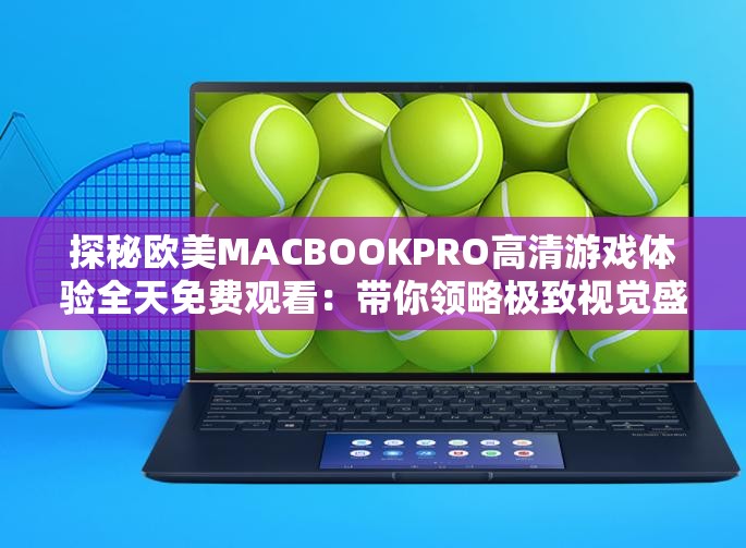 探秘欧美MACBOOKPRO高清游戏体验全天免费观看：带你领略极致视觉盛宴