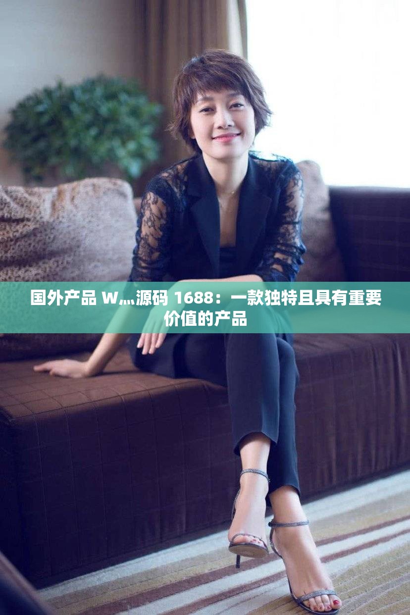 国外产品 W灬源码 1688：一款独特且具有重要价值的产品