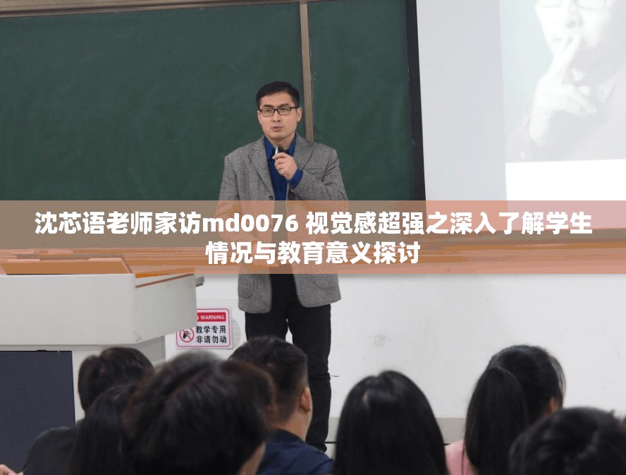 沈芯语老师家访md0076 视觉感超强之深入了解学生情况与教育意义探讨
