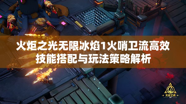 火炬之光无限冰焰1火哨卫流高效技能搭配与玩法策略解析