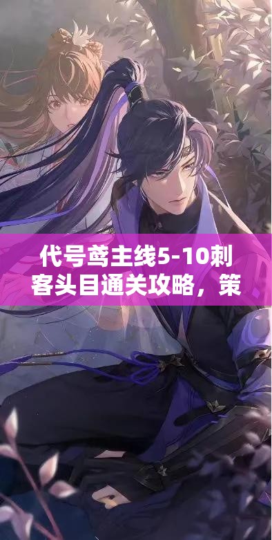 代号鸢主线5-10刺客头目通关攻略，策略布局、资源管理技巧及价值最大化指南