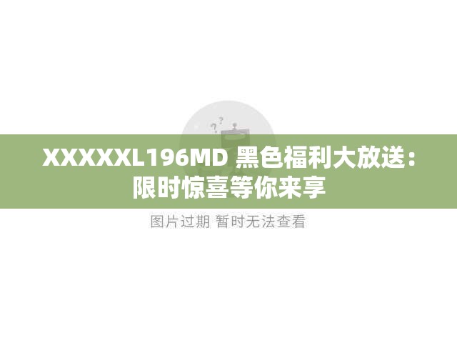 XXXXXL196MD 黑色福利大放送：限时惊喜等你来享