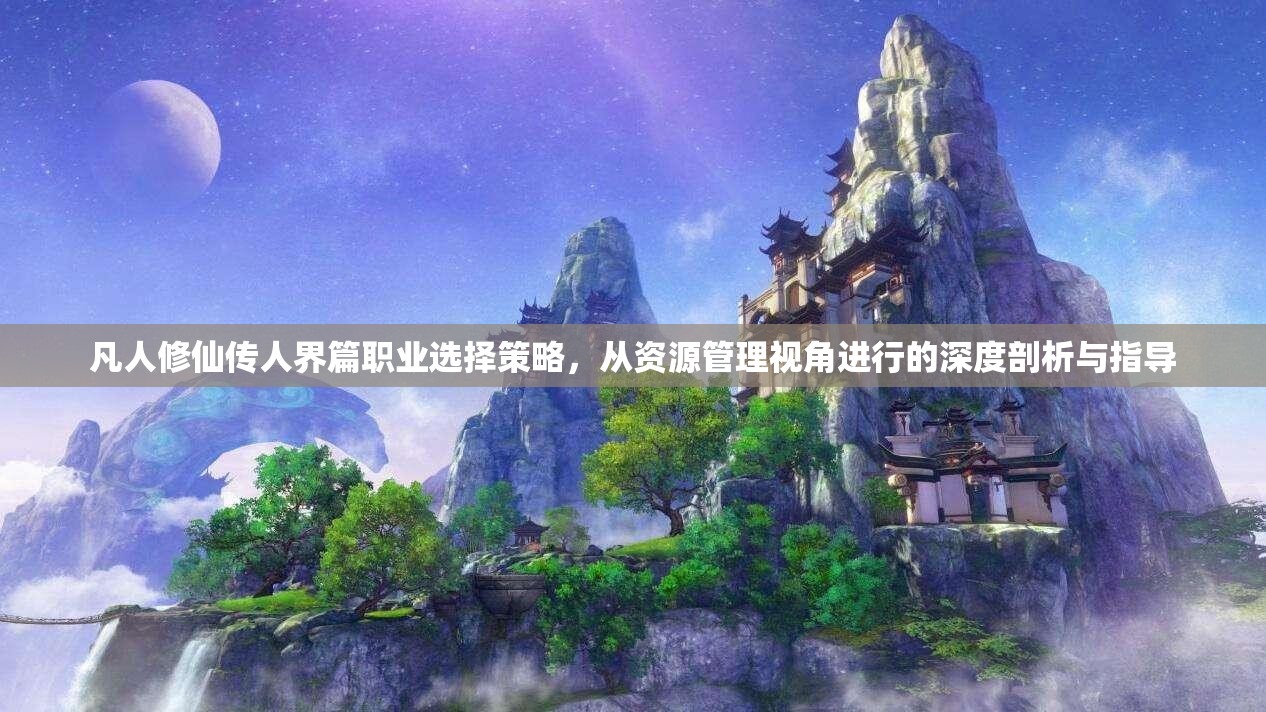 凡人修仙传人界篇职业选择策略，从资源管理视角进行的深度剖析与指导