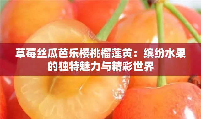 草莓丝瓜芭乐樱桃榴莲黄：缤纷水果的独特魅力与精彩世界