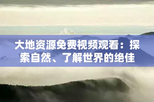 大地资源免费视频观看：探索自然、了解世界的绝佳窗口