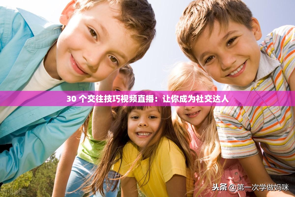 30 个交往技巧视频直播：让你成为社交达人