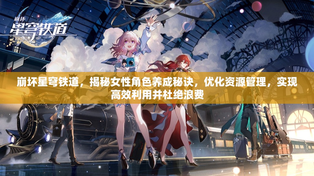 崩坏星穹铁道，揭秘女性角色养成秘诀，优化资源管理，实现高效利用并杜绝浪费