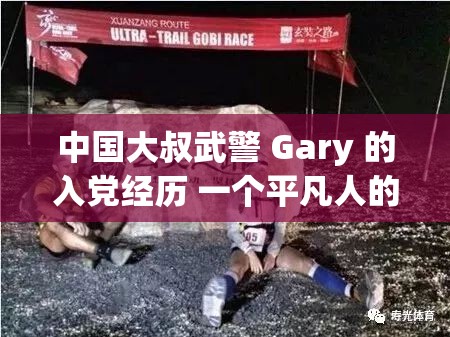 中国大叔武警 Gary 的入党经历 一个平凡人的信仰追求之路