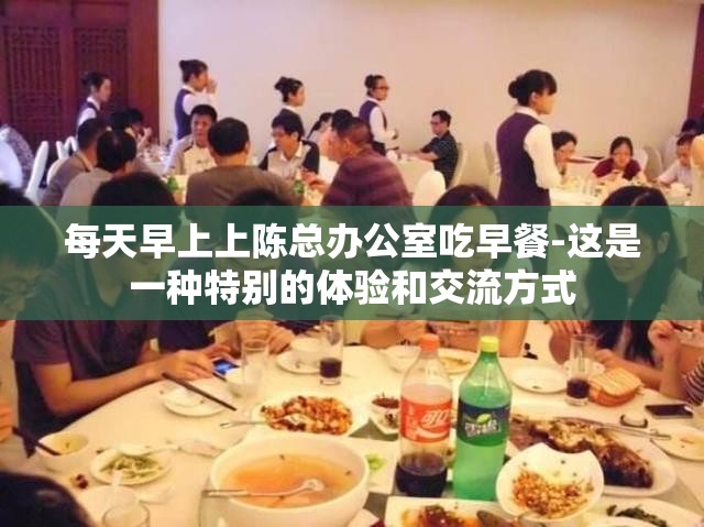 每天早上上陈总办公室吃早餐-这是一种特别的体验和交流方式